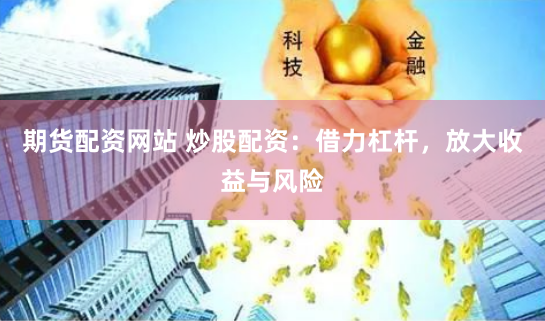 期货配资网站 炒股配资：借力杠杆，放大收益与风险