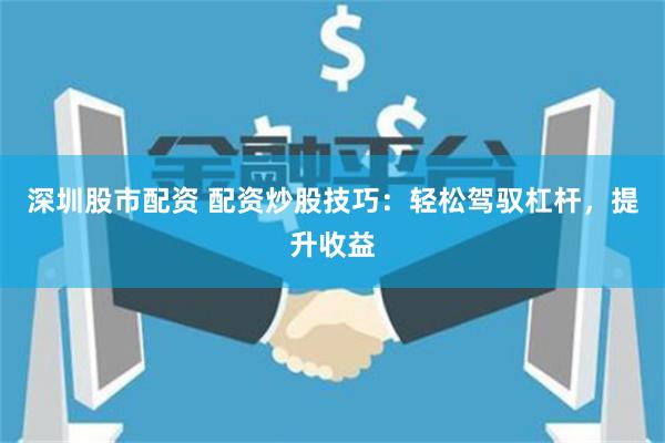 深圳股市配资 配资炒股技巧：轻松驾驭杠杆，提升收益