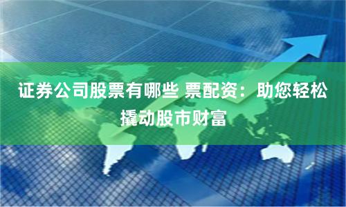 证券公司股票有哪些 票配资：助您轻松撬动股市财富