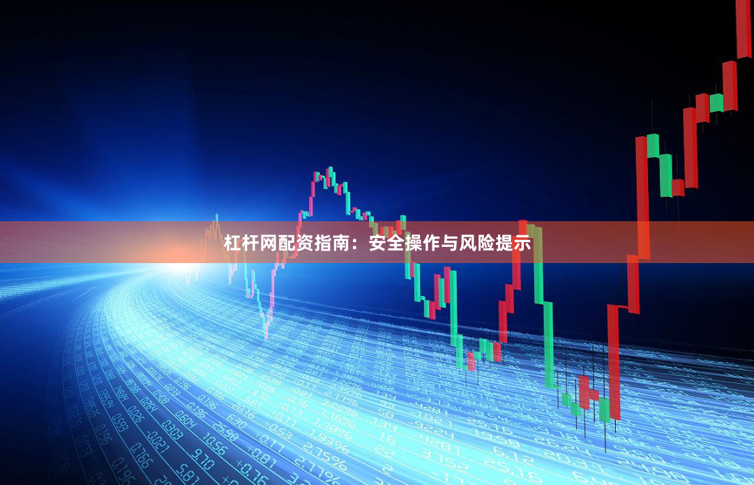 杠杆网配资指南：安全操作与风险提示